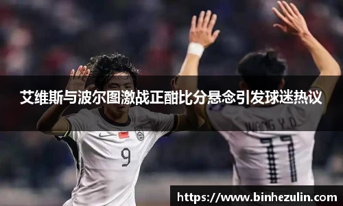 艾维斯与波尔图激战正酣比分悬念引发球迷热议