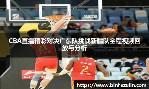 CBA直播精彩对决广东队挑战新疆队全程视频回放与分析